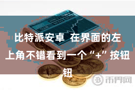 比特派安卓  在界面的左上角不错看到一个“+”按钮