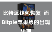 比特派钱包恢复  而Bitpie苹果版的出现