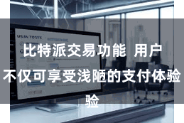 比特派交易功能  用户不仅可享受浅陋的支付体验