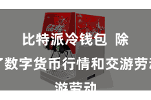 比特派冷钱包  除了数字货币行情和交游劳动