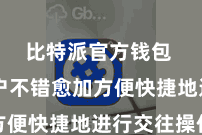 比特派官方钱包  让用户不错愈加方便快捷地进行交往操作